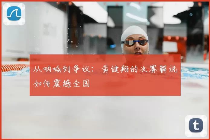 从呐喊到争议：黄健翔的决赛解说如何震撼全国
