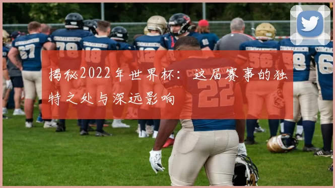 揭秘2022年世界杯:这届赛事的独特之处与深远影响