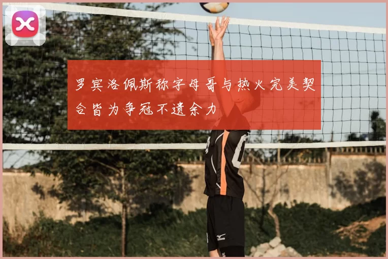 罗宾洛佩斯称字母哥与热火完美契合皆为争冠不遗余力