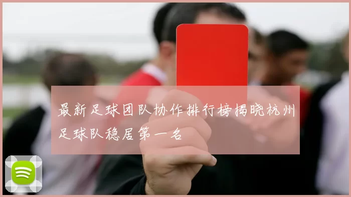 最新足球团队协作排行榜揭晓杭州足球队稳居第一名