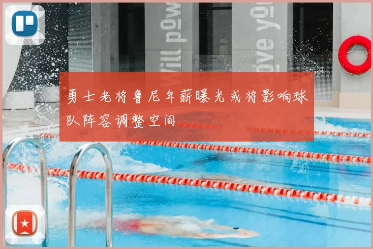 勇士老将鲁尼年薪曝光或将影响球队阵容调整空间