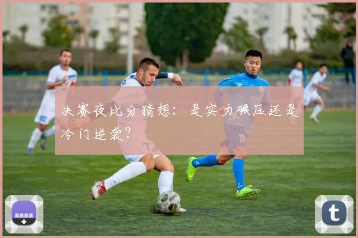 决赛夜比分猜想：是实力碾压还是冷门逆袭？