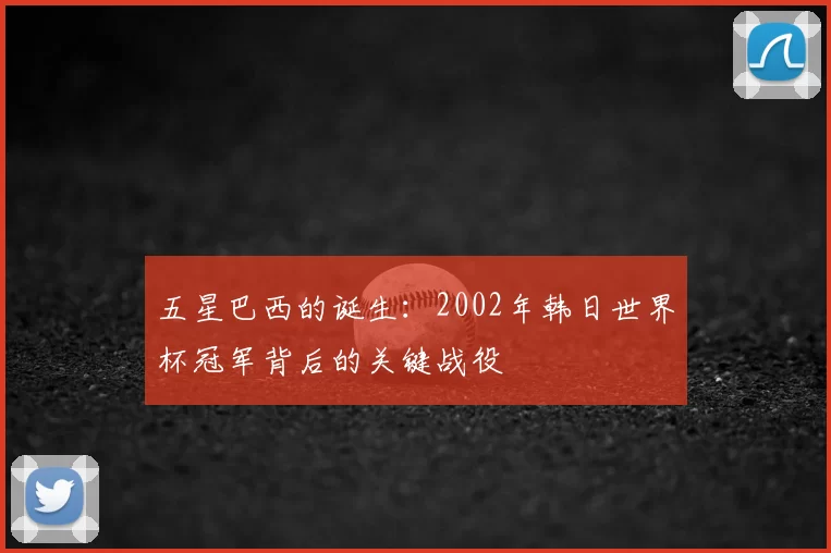五星巴西的诞生：2002年韩日世界杯冠军背后的关键战役