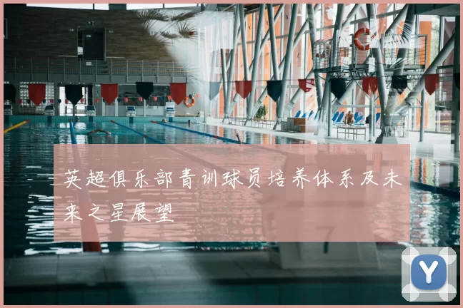 英超俱乐部青训球员培养体系及未来之星展望