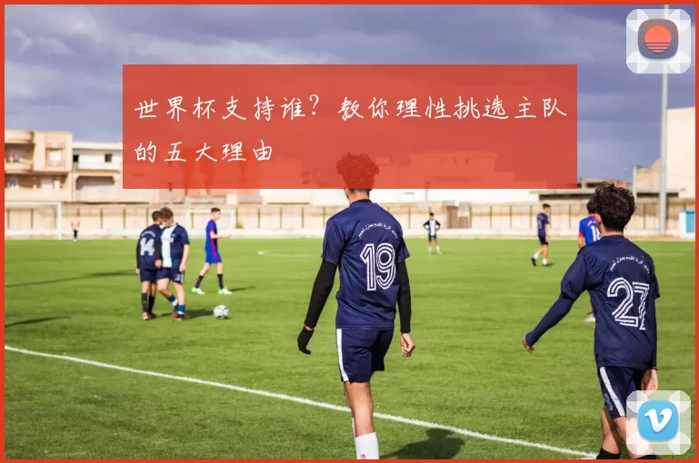 世界杯支持谁？教你理性挑选主队的五大理由