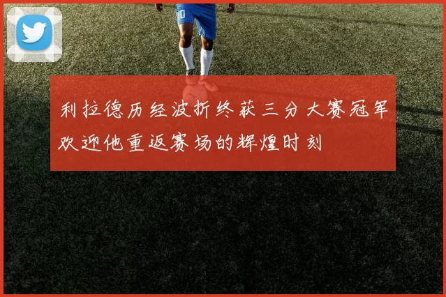 利拉德历经波折终获三分大赛冠军欢迎他重返赛场的辉煌时刻