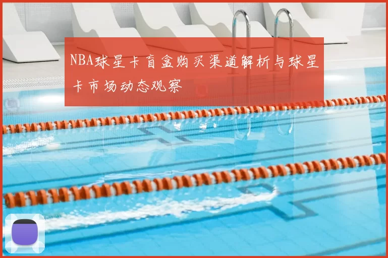 NBA球星卡盲盒购买渠道解析与球星卡市场动态观察