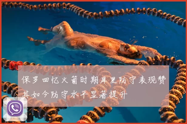 保罗回忆火箭时期库里防守表现赞其如今防守水平显著提升