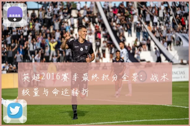 英超2016赛季最终积分全景：战术较量与命运转折