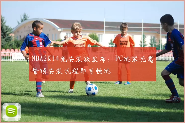NBA2K14免安装版发布，PC玩家无需繁琐安装流程即可畅玩