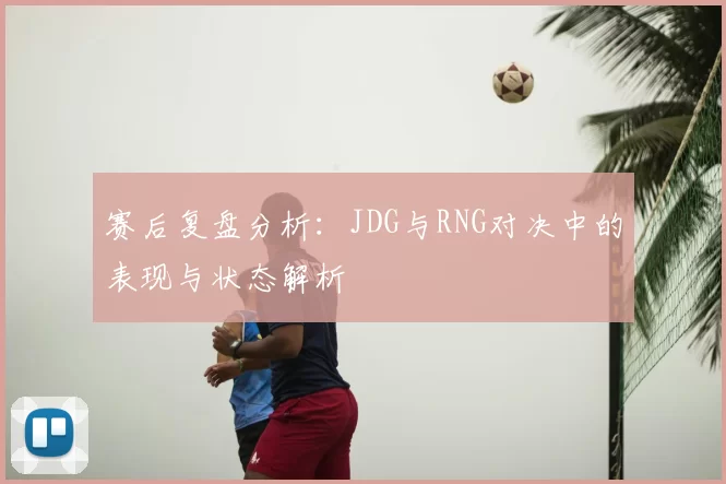 赛后复盘分析:JDG与RNG对决中的表现与状态解析