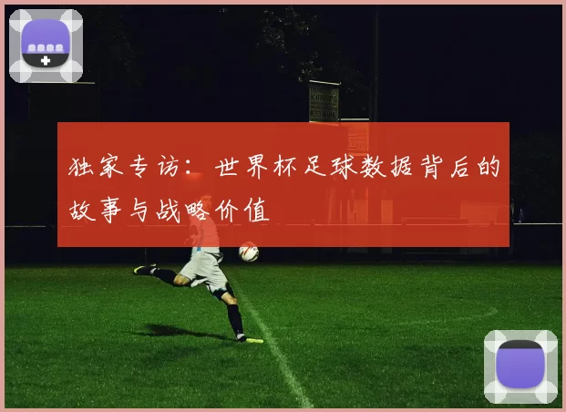 独家专访：世界杯足球数据背后的故事与战略价值