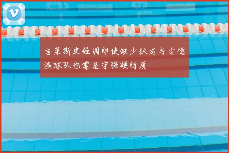 吉莱斯皮强调即使缺少狄龙与古德温球队也需坚守强硬特质