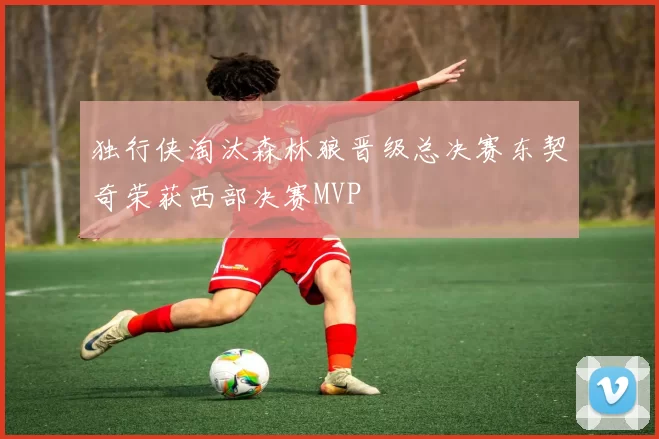 独行侠淘汰森林狼晋级总决赛东契奇荣获西部决赛MVP