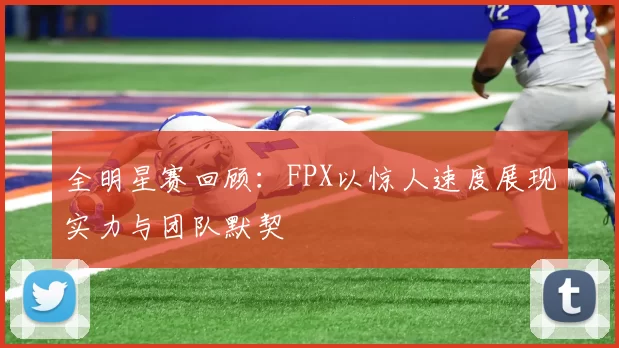 全明星赛回顾:FPX以惊人速度展现实力与团队默契