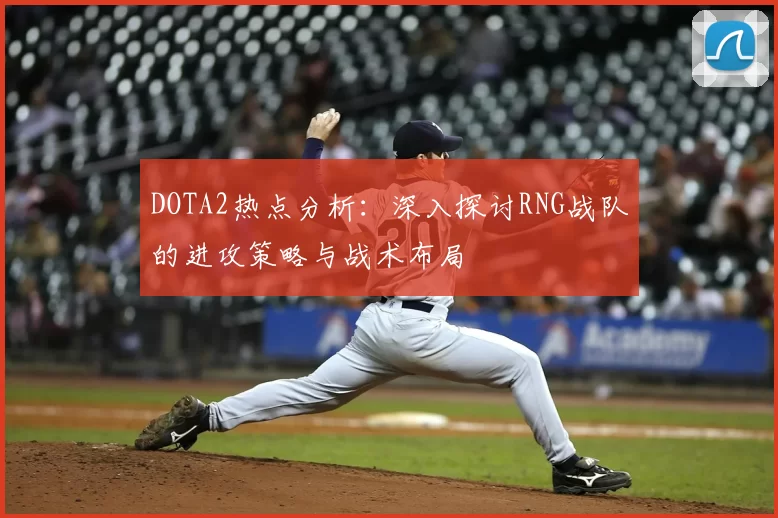 DOTA2热点分析:深入探讨RNG战队的进攻策略与战术布局