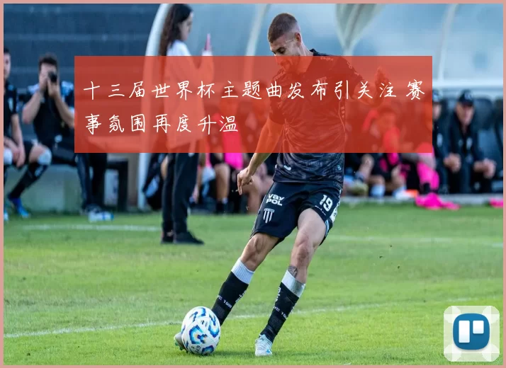 十三届世界杯主题曲发布引关注 赛事氛围再度升温