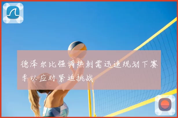 德泽尔比强调热刺需迅速规划下赛季以应对紧迫挑战