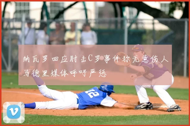 纳瓦罗回应肘击C罗事件称无意伤人马德里媒体呼吁严惩