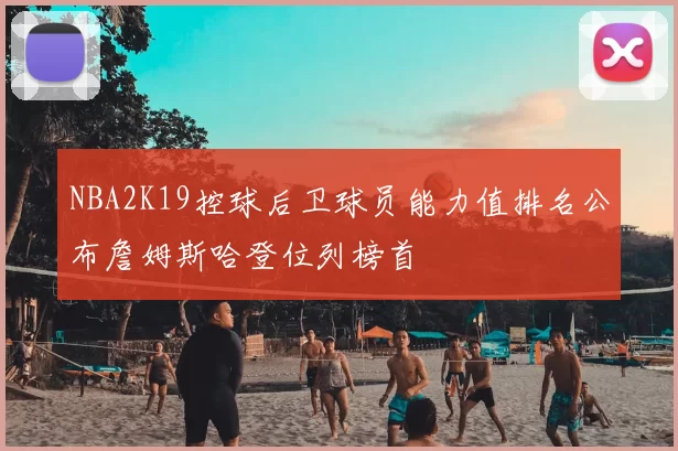 NBA2K19控球后卫球员能力值排名公布詹姆斯哈登位列榜首