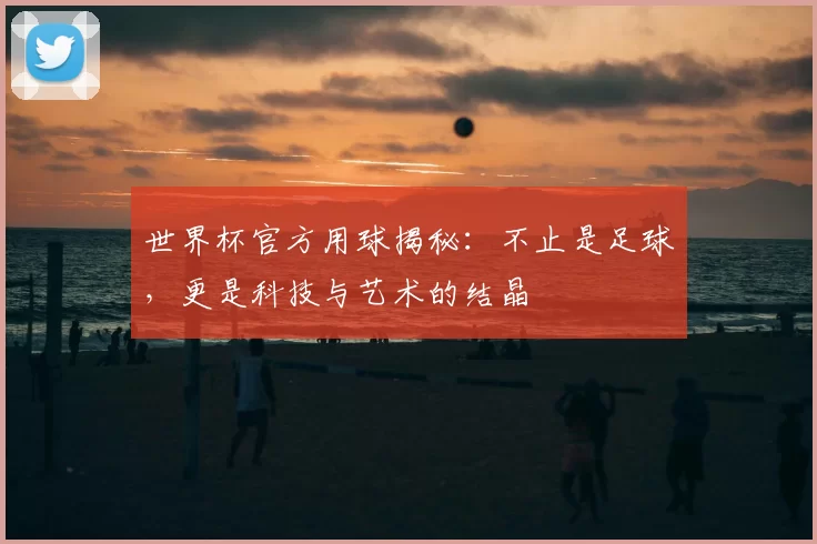 世界杯官方用球揭秘:不止是足球,更是科技与艺术的结晶