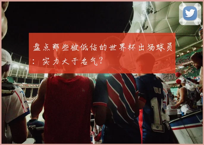 盘点那些被低估的世界杯出场球员：实力大于名气？