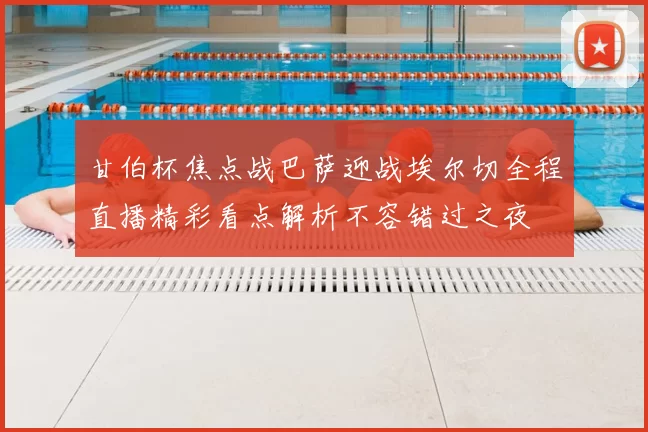 甘伯杯焦点战巴萨迎战埃尔切全程直播精彩看点解析不容错过之夜
