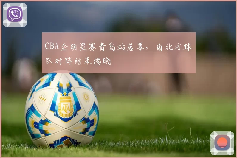 CBA全明星赛青岛站落幕，南北方球队对阵结果揭晓