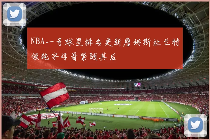 NBA一号球星排名更新詹姆斯杜兰特领跑字母哥紧随其后