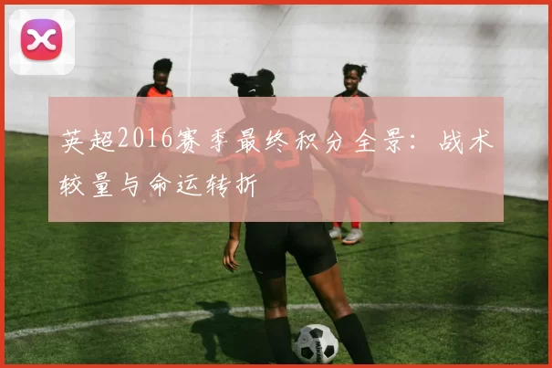 英超2016赛季最终积分全景：战术较量与命运转折