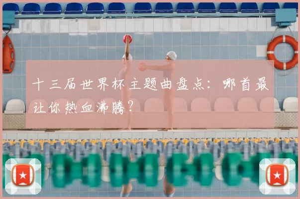 十三届世界杯主题曲盘点：哪首最让你热血沸腾？