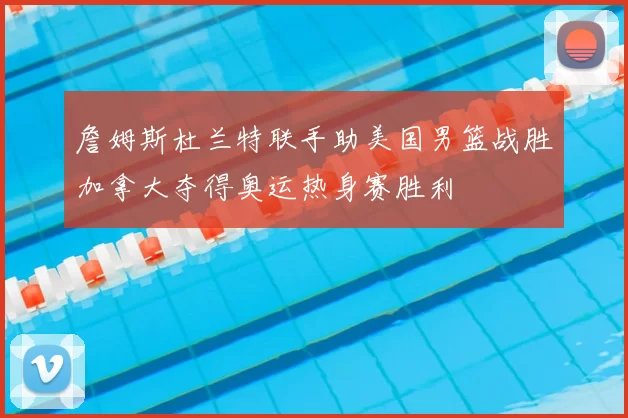 詹姆斯杜兰特联手助美国男篮战胜加拿大夺得奥运热身赛胜利