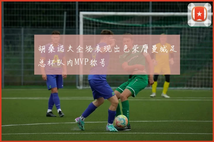 胡桑诺夫全场表现出色荣膺曼城足总杯队内MVP称号
