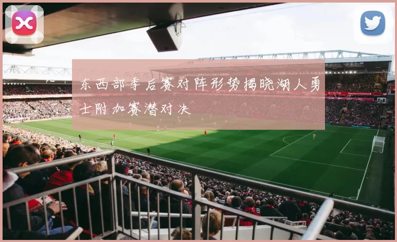 东西部季后赛对阵形势揭晓湖人勇士附加赛潜对决