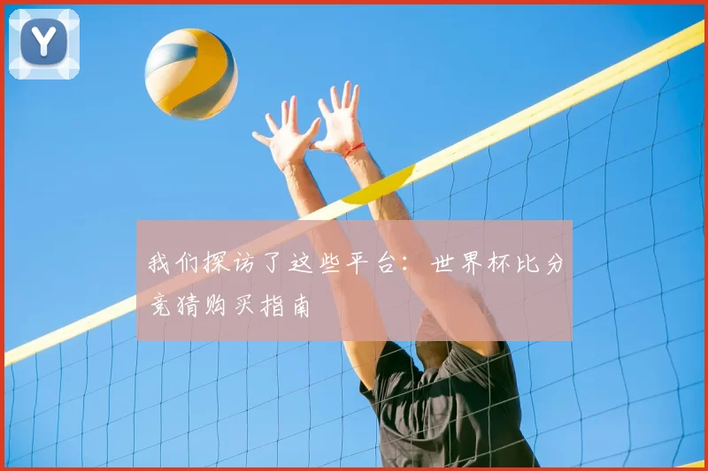 我们探访了这些平台:世界杯比分竞猜购买指南