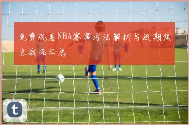 免费观看NBA赛事方法解析与近期焦点战况汇总