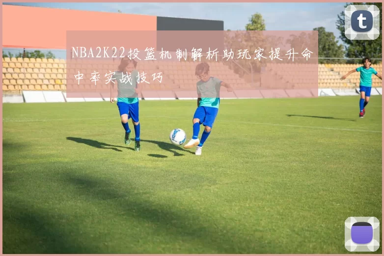 NBA2K22投篮机制解析助玩家提升命中率实战技巧