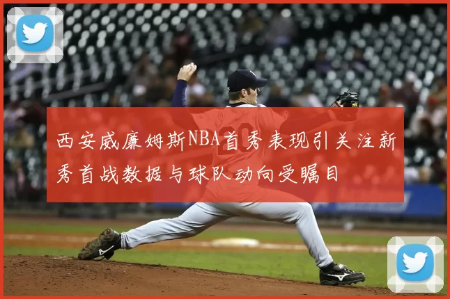 西安威廉姆斯NBA首秀表现引关注新秀首战数据与球队动向受瞩目
