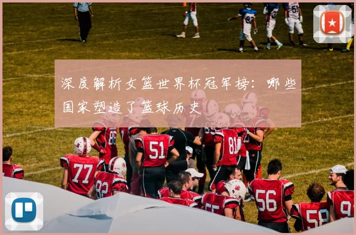 深度解析女篮世界杯冠军榜:哪些国家塑造了篮球历史