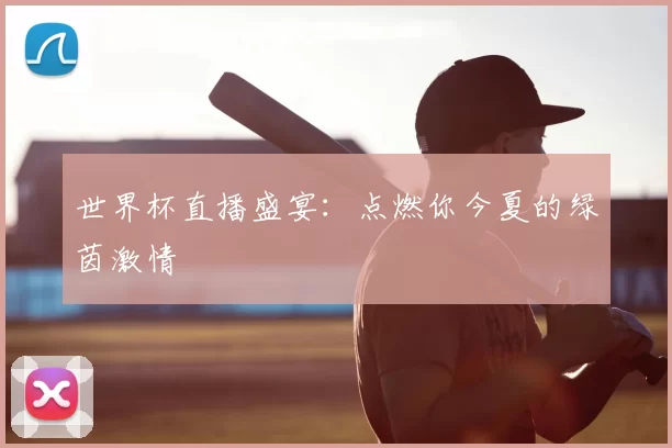 世界杯直播盛宴:点燃你今夏的绿茵激情