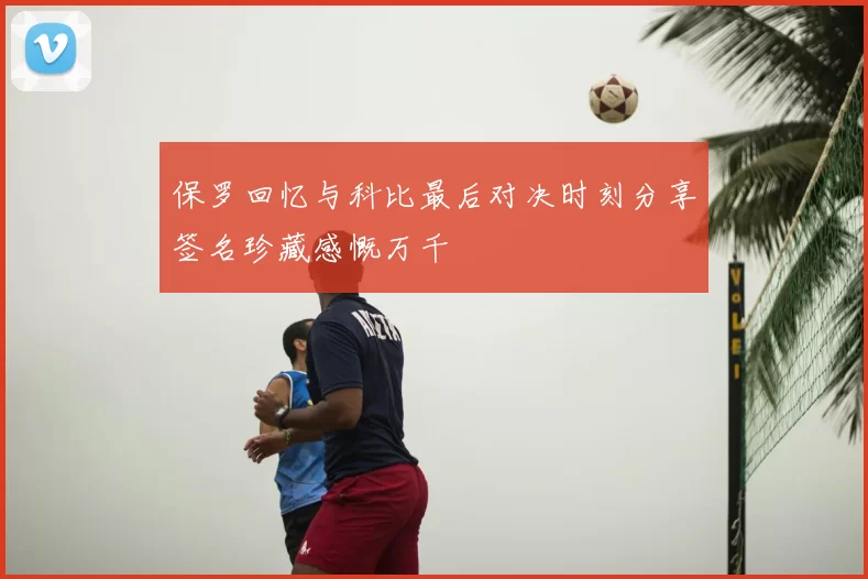 保罗回忆与科比最后对决时刻分享签名珍藏感慨万千
