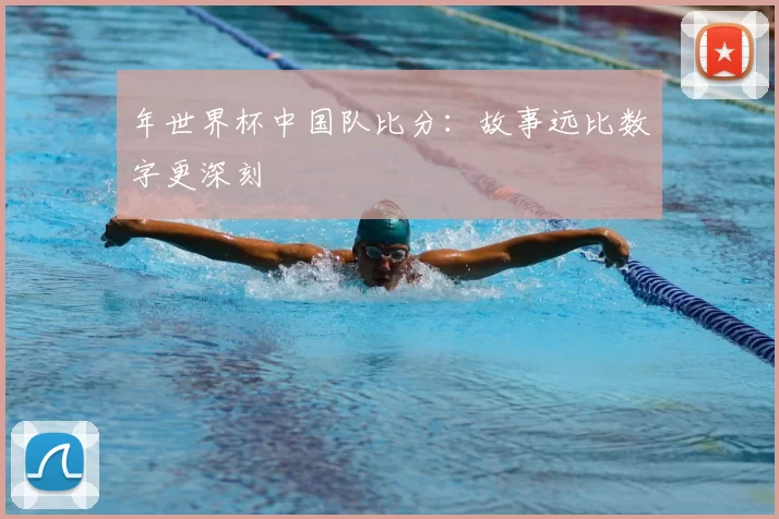 年世界杯中国队比分:故事远比数字更深刻