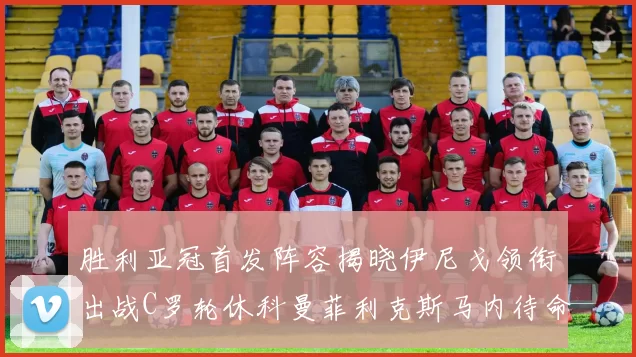 胜利亚冠首发阵容揭晓伊尼戈领衔出战C罗轮休科曼菲利克斯马内待命