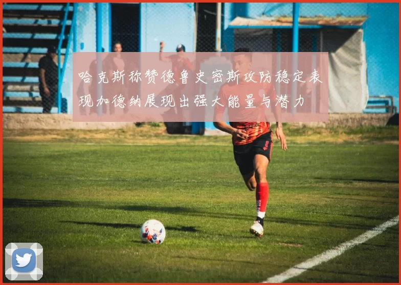 哈克斯称赞德鲁史密斯攻防稳定表现加德纳展现出强大能量与潜力