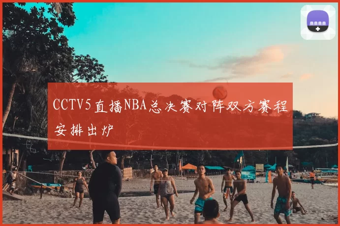 CCTV5直播NBA总决赛对阵双方赛程安排出炉