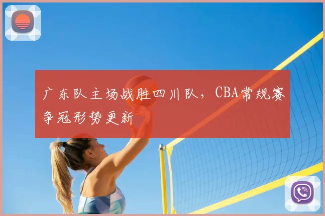 广东队主场战胜四川队，CBA常规赛争冠形势更新