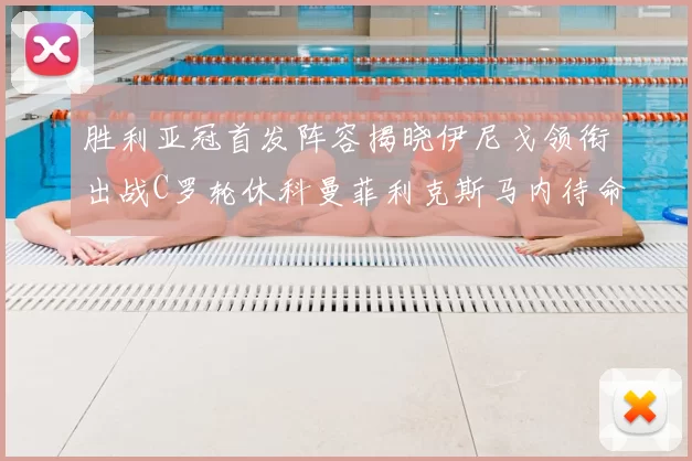 胜利亚冠首发阵容揭晓伊尼戈领衔出战C罗轮休科曼菲利克斯马内待命