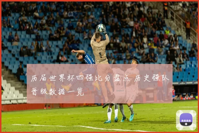 历届世界杯四强比分盘点 历史强队晋级数据一览