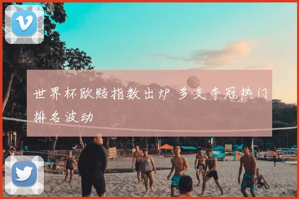 世界杯欧赔指数出炉 多支夺冠热门排名波动