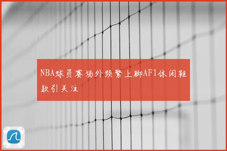 NBA球员赛场外频繁上脚AF1休闲鞋款引关注